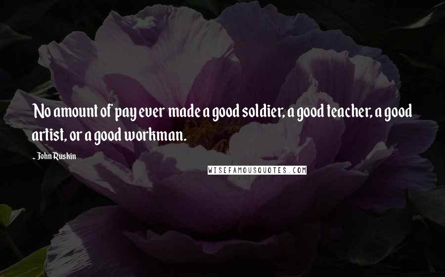 John Ruskin Quotes: No amount of pay ever made a good soldier, a good teacher, a good artist, or a good workman.