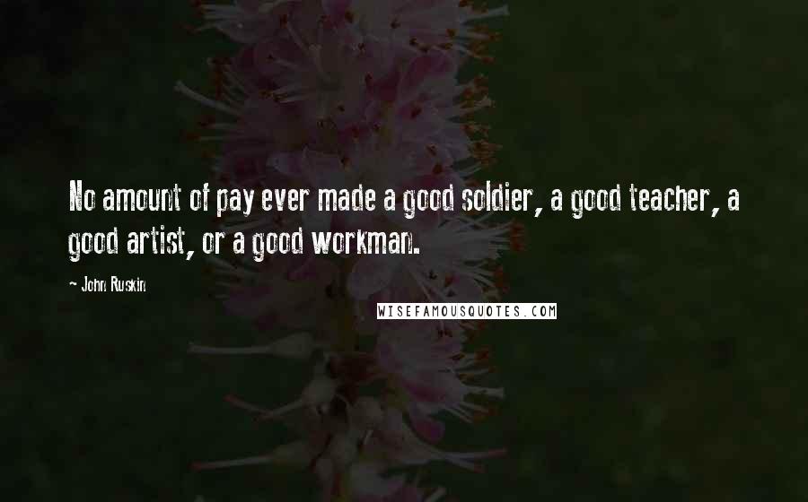 John Ruskin Quotes: No amount of pay ever made a good soldier, a good teacher, a good artist, or a good workman.