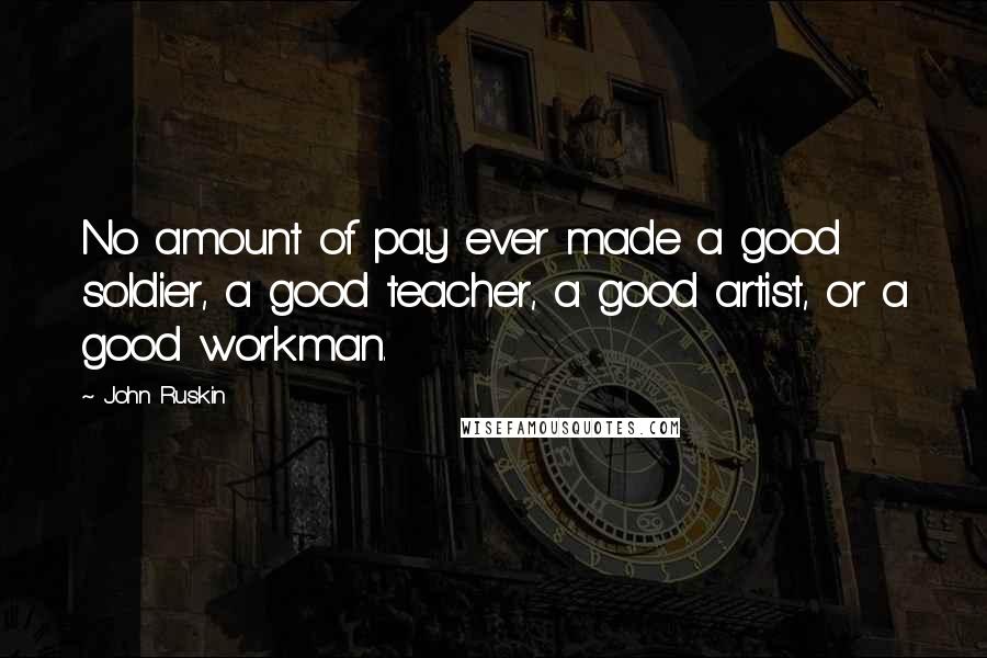 John Ruskin Quotes: No amount of pay ever made a good soldier, a good teacher, a good artist, or a good workman.