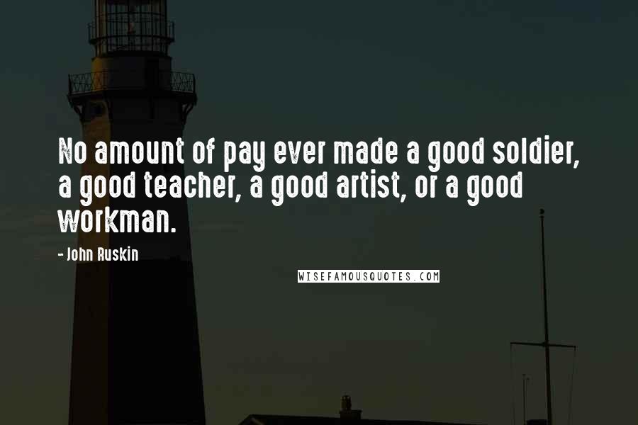 John Ruskin Quotes: No amount of pay ever made a good soldier, a good teacher, a good artist, or a good workman.