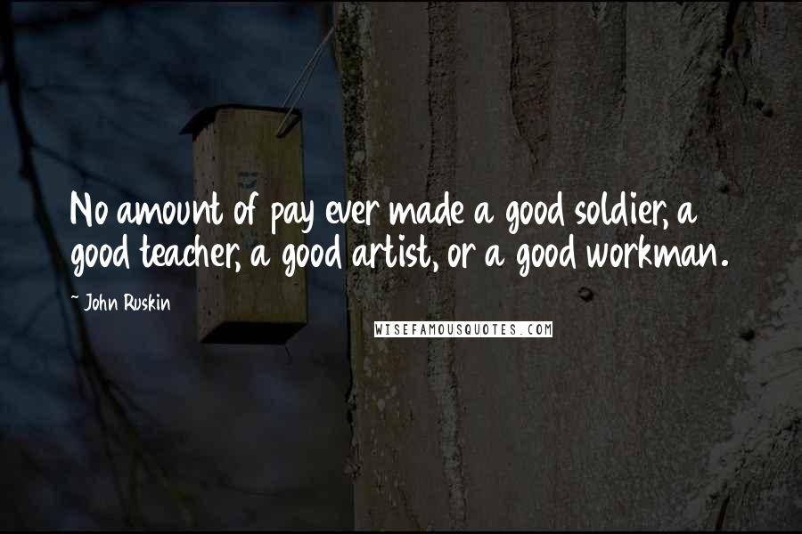 John Ruskin Quotes: No amount of pay ever made a good soldier, a good teacher, a good artist, or a good workman.