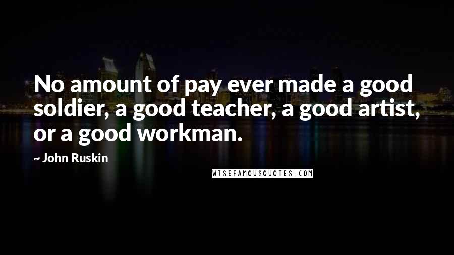 John Ruskin Quotes: No amount of pay ever made a good soldier, a good teacher, a good artist, or a good workman.