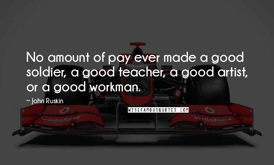 John Ruskin Quotes: No amount of pay ever made a good soldier, a good teacher, a good artist, or a good workman.