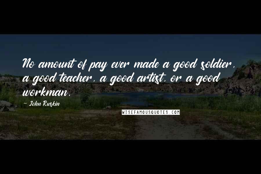 John Ruskin Quotes: No amount of pay ever made a good soldier, a good teacher, a good artist, or a good workman.