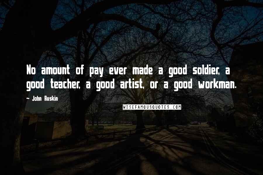 John Ruskin Quotes: No amount of pay ever made a good soldier, a good teacher, a good artist, or a good workman.