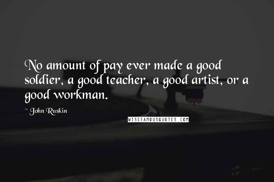 John Ruskin Quotes: No amount of pay ever made a good soldier, a good teacher, a good artist, or a good workman.