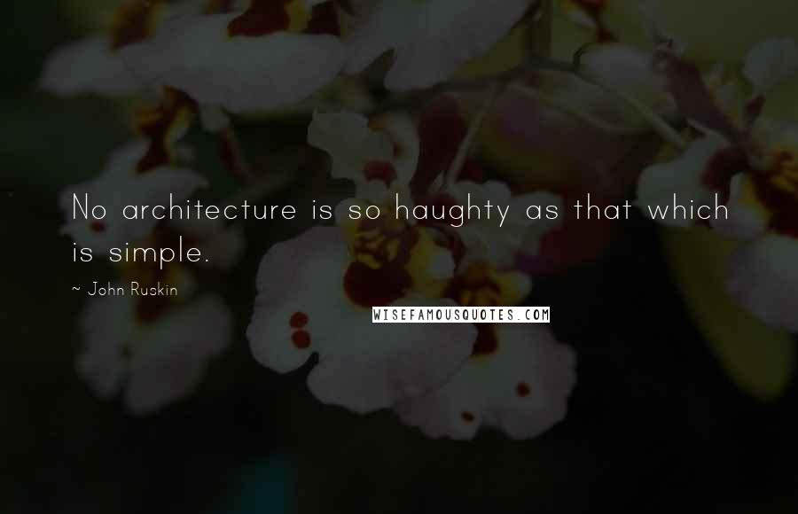 John Ruskin Quotes: No architecture is so haughty as that which is simple.