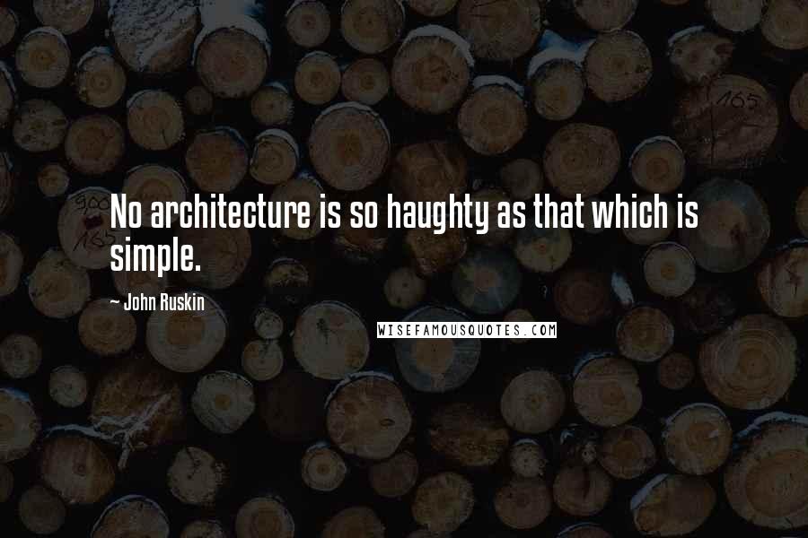 John Ruskin Quotes: No architecture is so haughty as that which is simple.