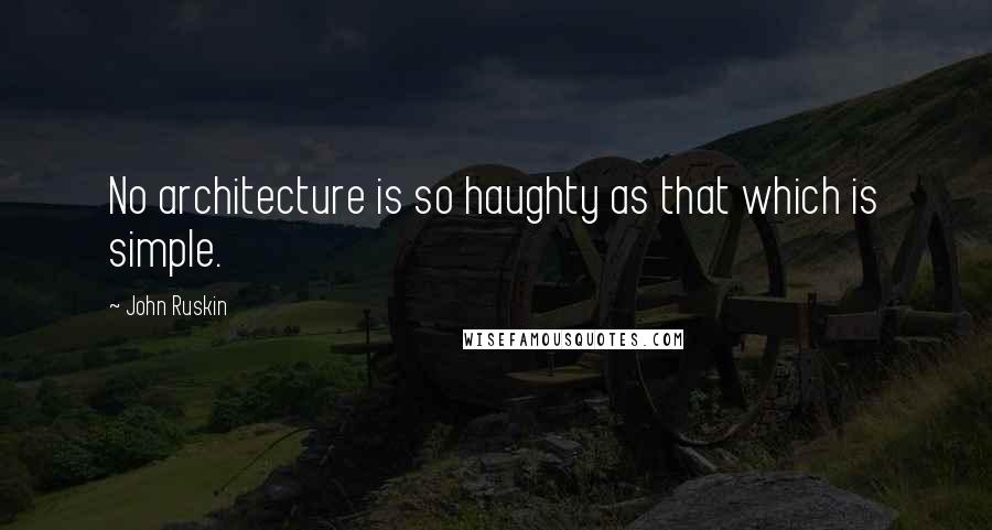 John Ruskin Quotes: No architecture is so haughty as that which is simple.