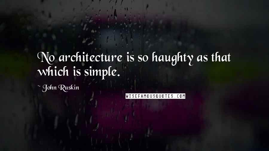 John Ruskin Quotes: No architecture is so haughty as that which is simple.