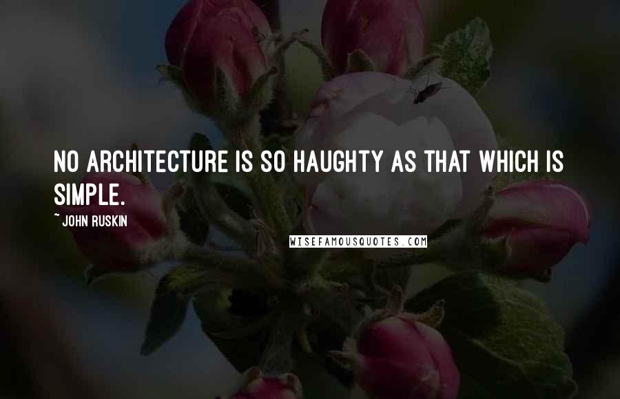 John Ruskin Quotes: No architecture is so haughty as that which is simple.