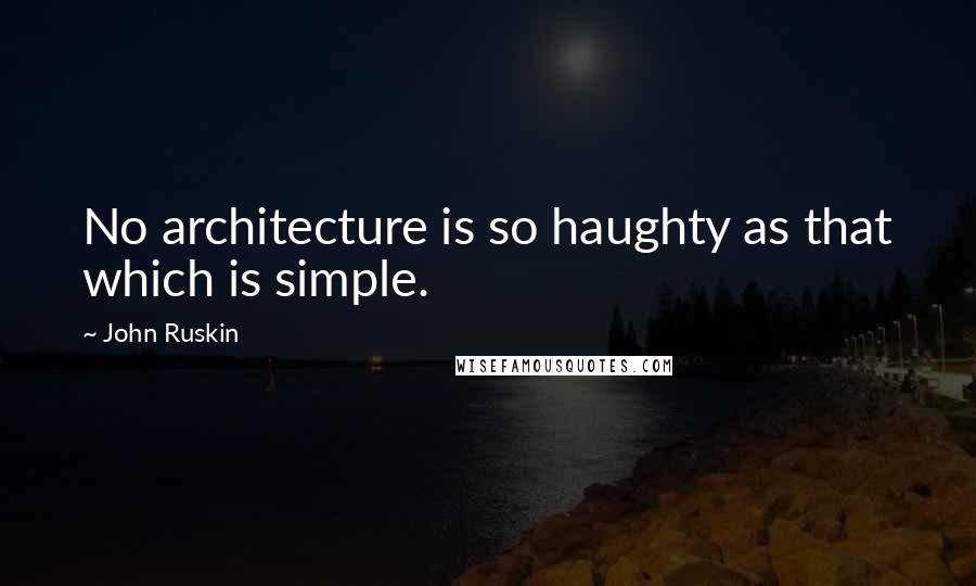 John Ruskin Quotes: No architecture is so haughty as that which is simple.