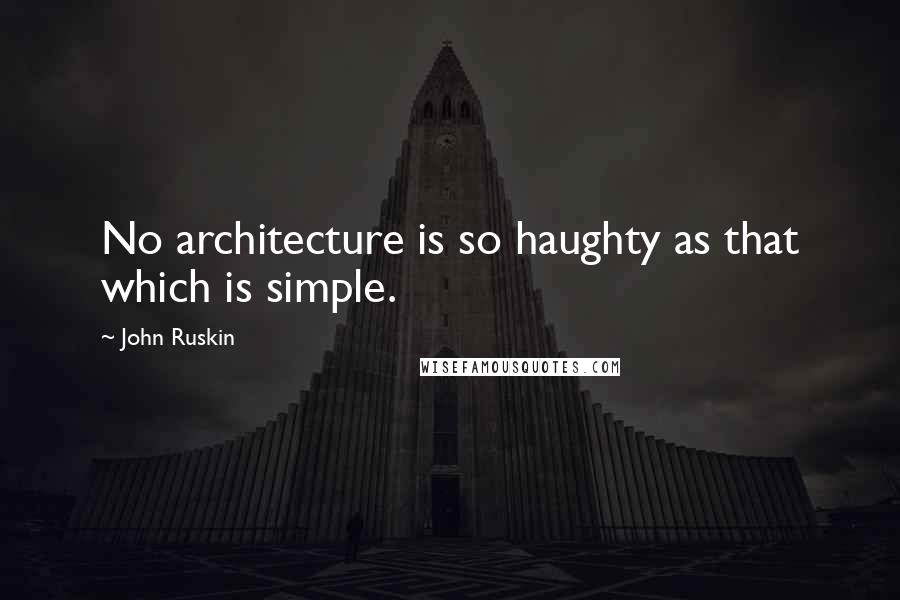 John Ruskin Quotes: No architecture is so haughty as that which is simple.