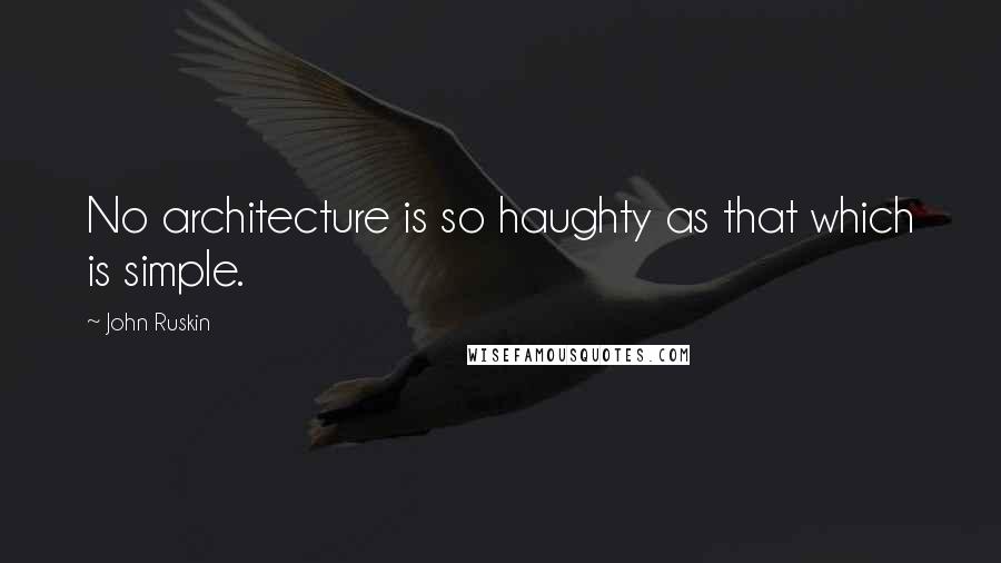 John Ruskin Quotes: No architecture is so haughty as that which is simple.