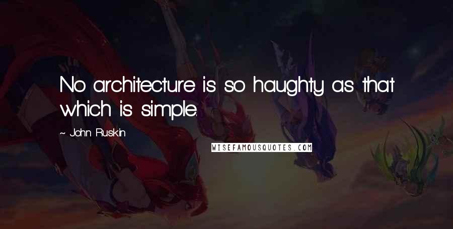 John Ruskin Quotes: No architecture is so haughty as that which is simple.