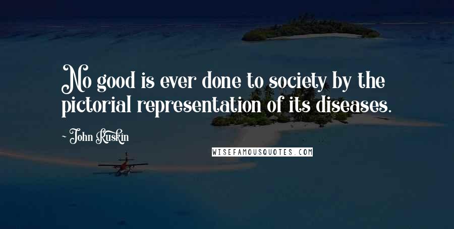 John Ruskin Quotes: No good is ever done to society by the pictorial representation of its diseases.