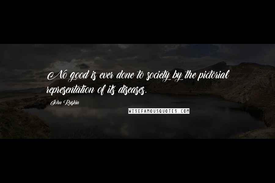 John Ruskin Quotes: No good is ever done to society by the pictorial representation of its diseases.