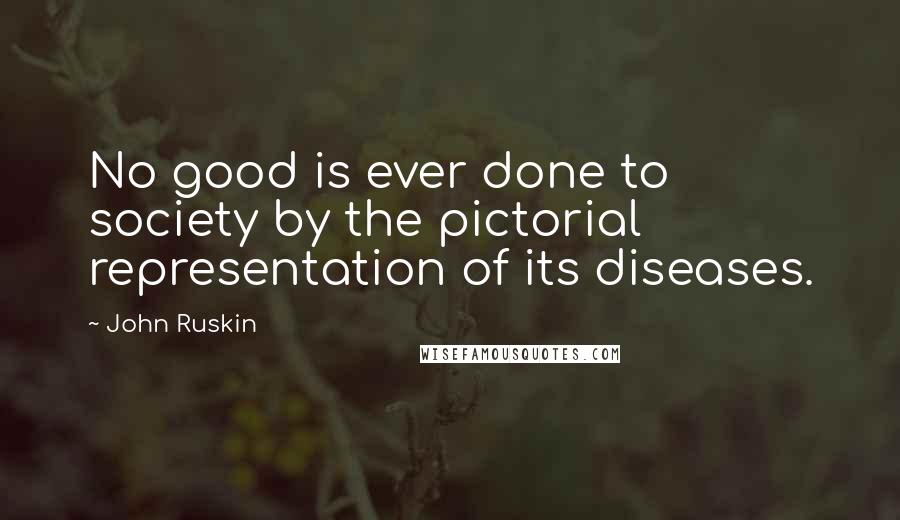 John Ruskin Quotes: No good is ever done to society by the pictorial representation of its diseases.