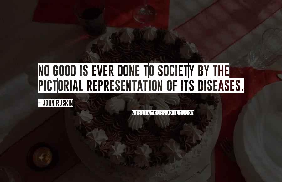 John Ruskin Quotes: No good is ever done to society by the pictorial representation of its diseases.