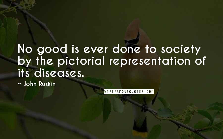 John Ruskin Quotes: No good is ever done to society by the pictorial representation of its diseases.