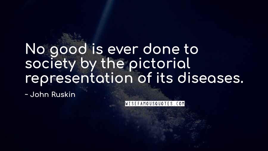 John Ruskin Quotes: No good is ever done to society by the pictorial representation of its diseases.
