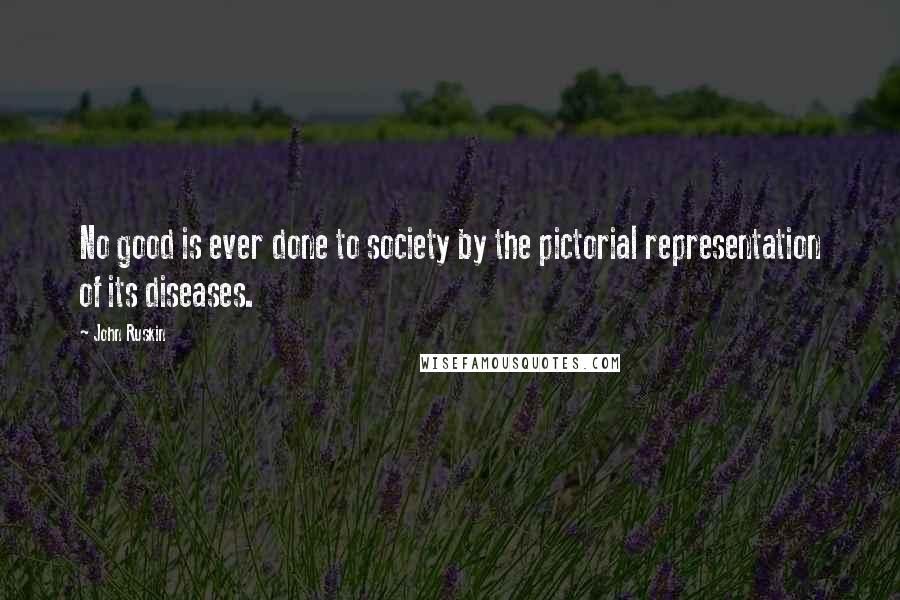 John Ruskin Quotes: No good is ever done to society by the pictorial representation of its diseases.