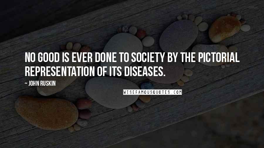 John Ruskin Quotes: No good is ever done to society by the pictorial representation of its diseases.