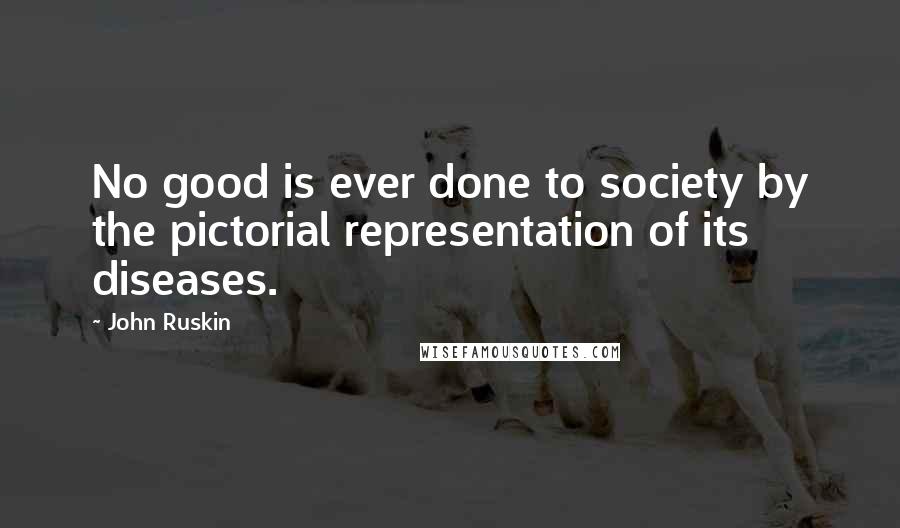 John Ruskin Quotes: No good is ever done to society by the pictorial representation of its diseases.