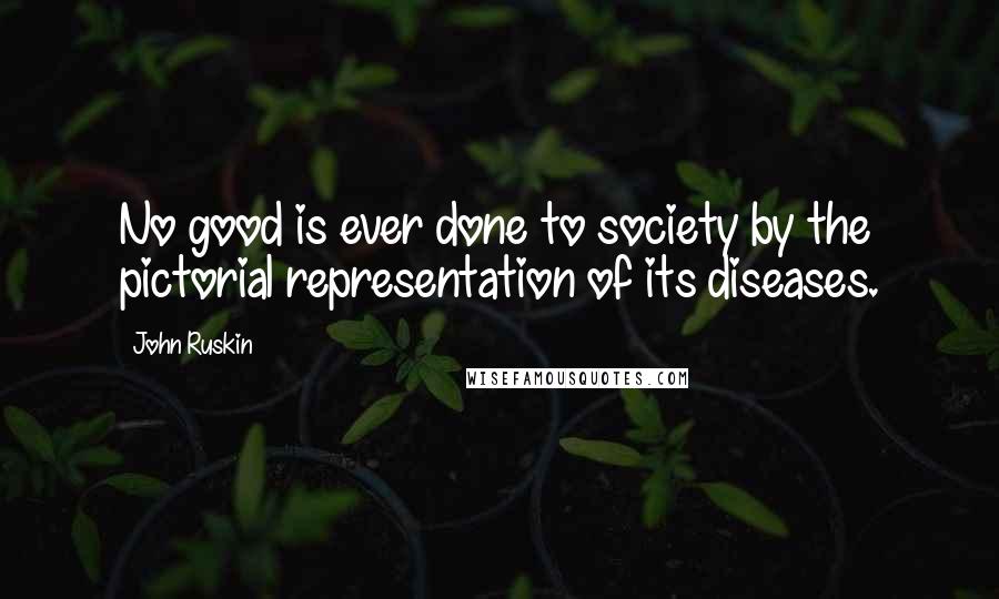 John Ruskin Quotes: No good is ever done to society by the pictorial representation of its diseases.