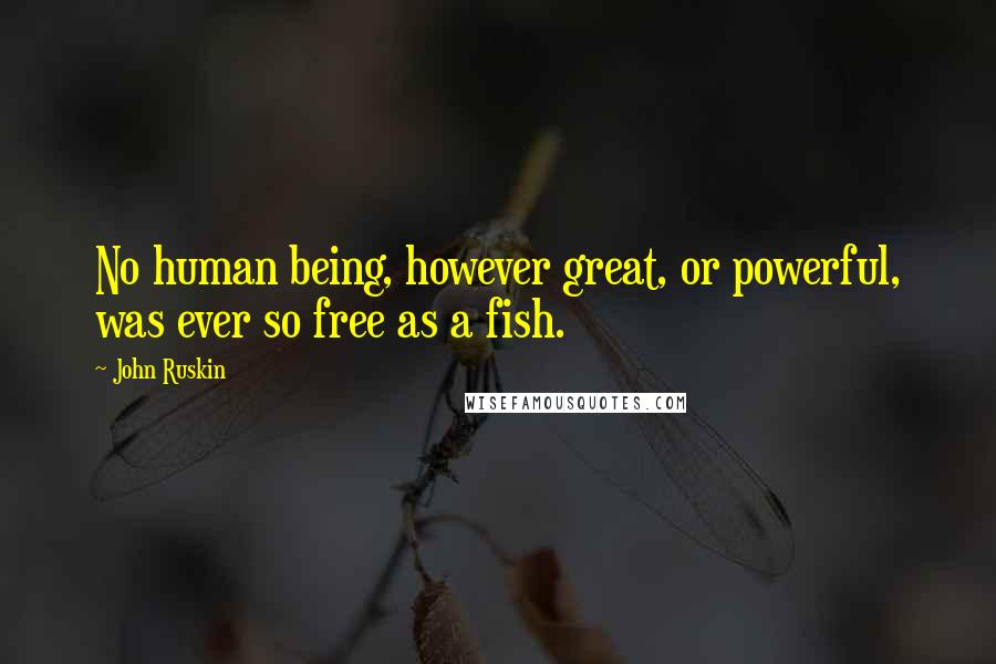 John Ruskin Quotes: No human being, however great, or powerful, was ever so free as a fish.