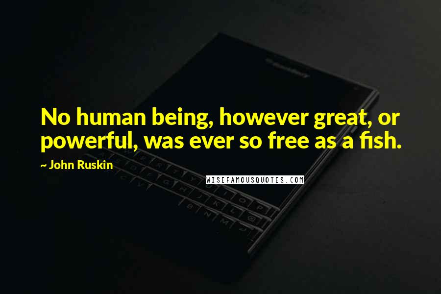 John Ruskin Quotes: No human being, however great, or powerful, was ever so free as a fish.