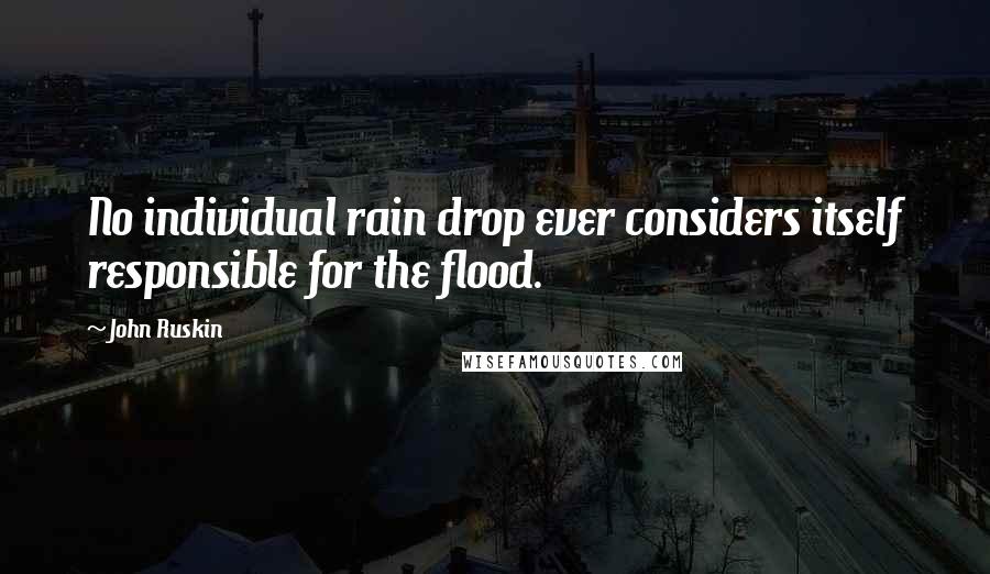 John Ruskin Quotes: No individual rain drop ever considers itself responsible for the flood.