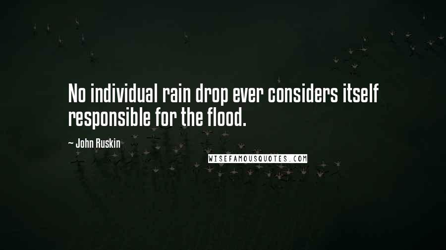 John Ruskin Quotes: No individual rain drop ever considers itself responsible for the flood.