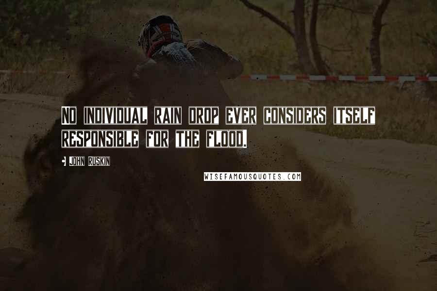 John Ruskin Quotes: No individual rain drop ever considers itself responsible for the flood.