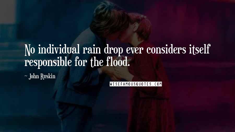 John Ruskin Quotes: No individual rain drop ever considers itself responsible for the flood.