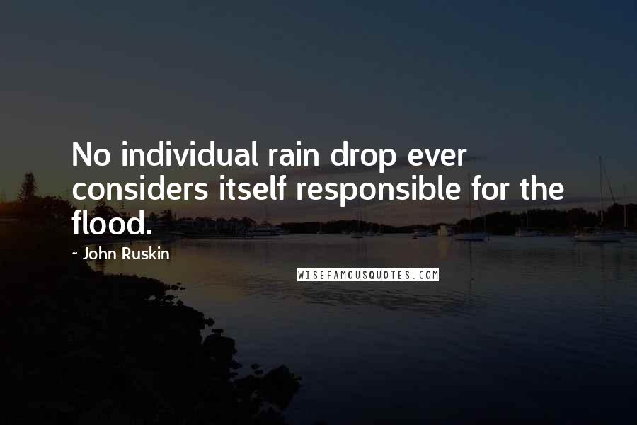 John Ruskin Quotes: No individual rain drop ever considers itself responsible for the flood.