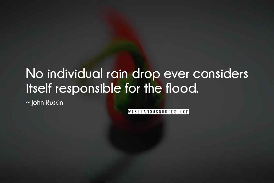 John Ruskin Quotes: No individual rain drop ever considers itself responsible for the flood.