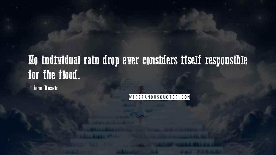 John Ruskin Quotes: No individual rain drop ever considers itself responsible for the flood.