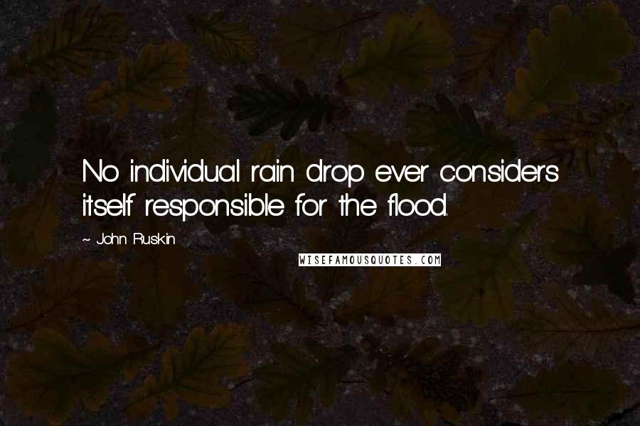 John Ruskin Quotes: No individual rain drop ever considers itself responsible for the flood.
