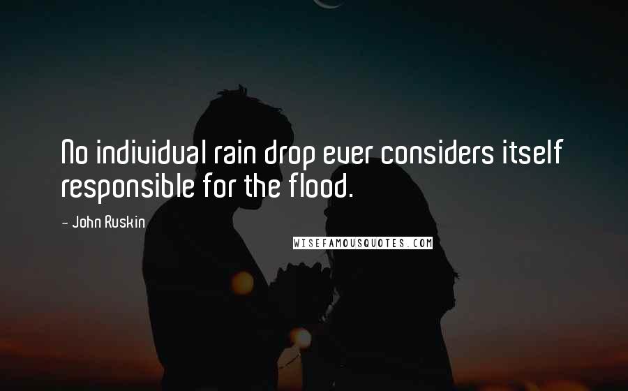 John Ruskin Quotes: No individual rain drop ever considers itself responsible for the flood.