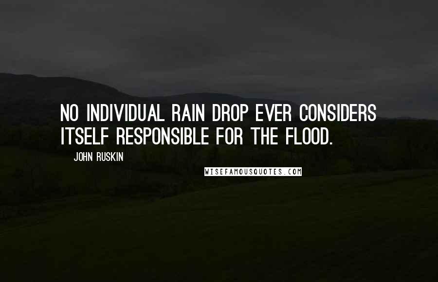 John Ruskin Quotes: No individual rain drop ever considers itself responsible for the flood.