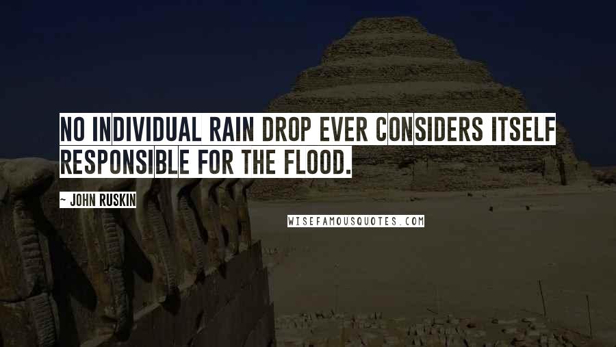 John Ruskin Quotes: No individual rain drop ever considers itself responsible for the flood.