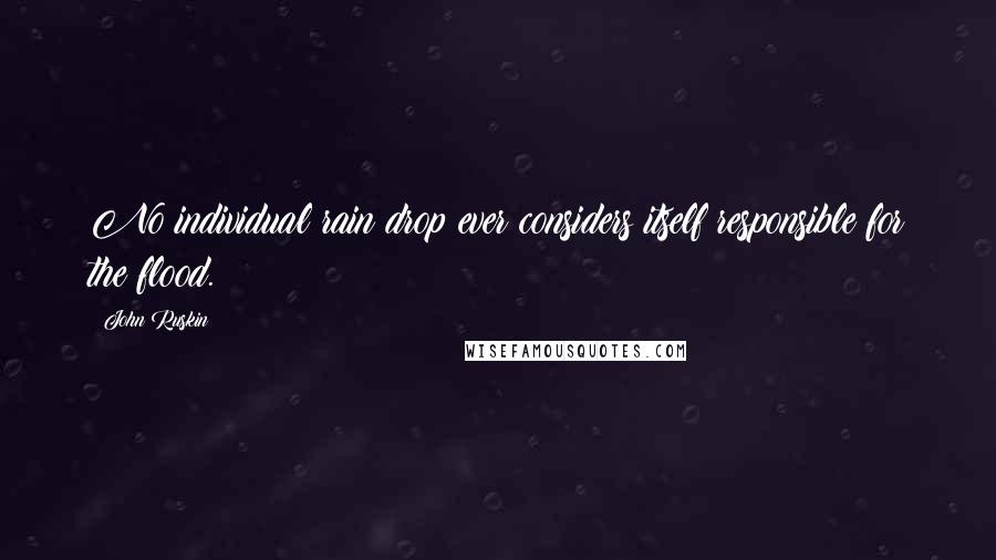 John Ruskin Quotes: No individual rain drop ever considers itself responsible for the flood.