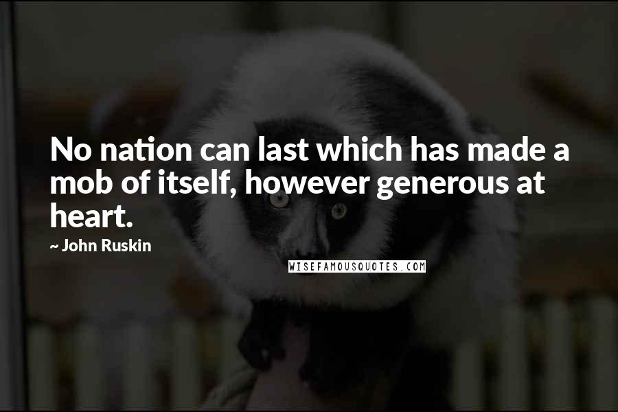 John Ruskin Quotes: No nation can last which has made a mob of itself, however generous at heart.