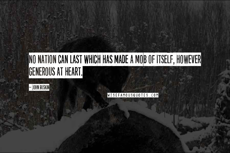 John Ruskin Quotes: No nation can last which has made a mob of itself, however generous at heart.