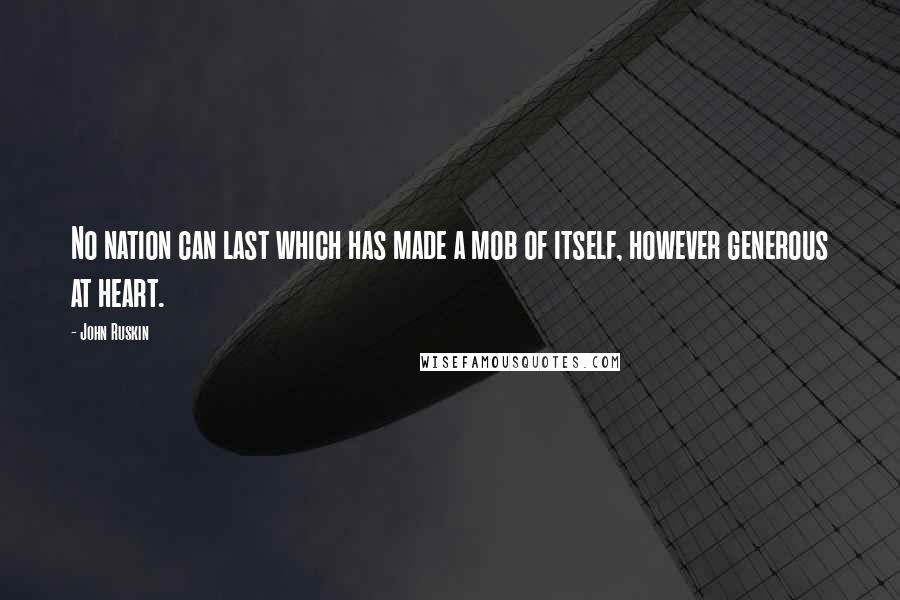 John Ruskin Quotes: No nation can last which has made a mob of itself, however generous at heart.