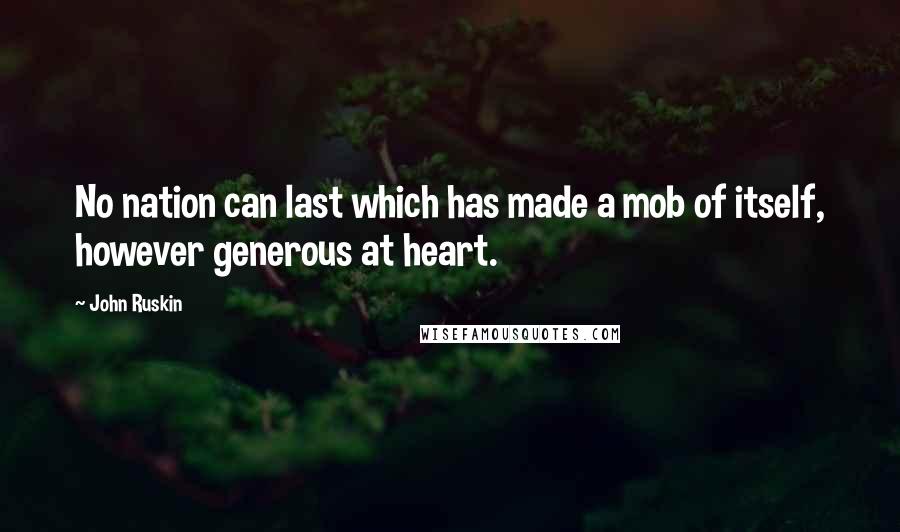 John Ruskin Quotes: No nation can last which has made a mob of itself, however generous at heart.