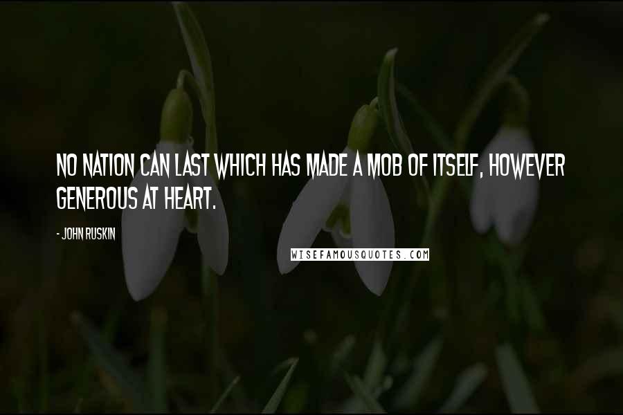 John Ruskin Quotes: No nation can last which has made a mob of itself, however generous at heart.