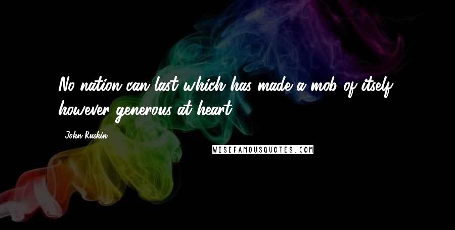 John Ruskin Quotes: No nation can last which has made a mob of itself, however generous at heart.