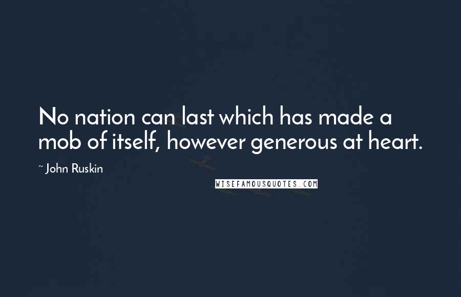 John Ruskin Quotes: No nation can last which has made a mob of itself, however generous at heart.